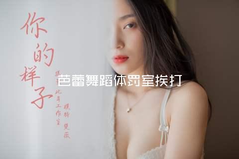 芭蕾舞蹈体罚室挨打